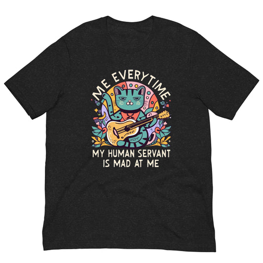 ME EVERYTIME MY HUMAN SERVANT IS MAD AT ME - Unisex t-shirt